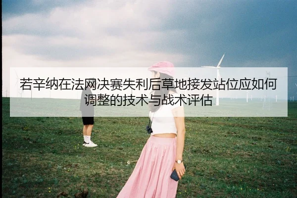 若辛纳在法网决赛失利后草地接发站位应如何调整的技术与战术评估（j9 game）