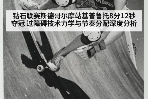 钻石联赛斯德哥尔摩站基普鲁托8分12秒夺冠 过障碍技术力学与节奏分配深度分析（j9 game）