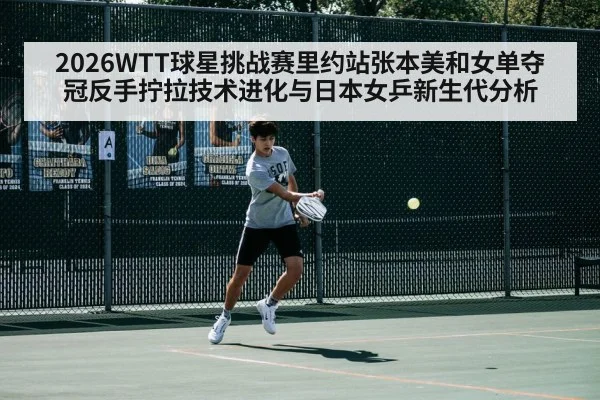 2026WTT球星挑战赛里约站张本美和女单夺冠反手拧拉技术进化与日本女乒新生代分析（j9 game）