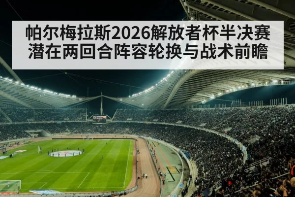 帕尔梅拉斯2026解放者杯半决赛潜在两回合阵容轮换与战术前瞻（j9.com）