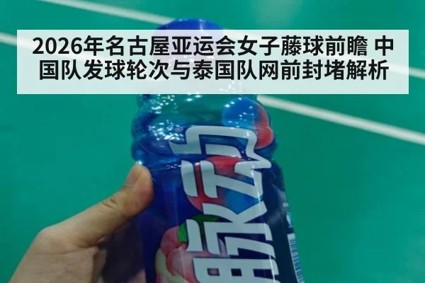 2026年名古屋亚运会女子藤球前瞻 中国队发球轮次与泰国队网前封堵解析（j9 game）