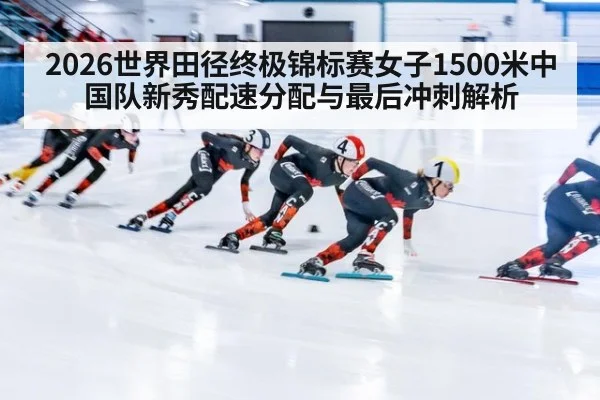 2026世界田径终极锦标赛女子1500米中国队新秀配速分配与最后冲刺解析