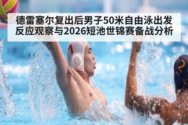德雷塞尔复出后男子50米自由泳出发反应观察与2026短池世锦赛备战分析