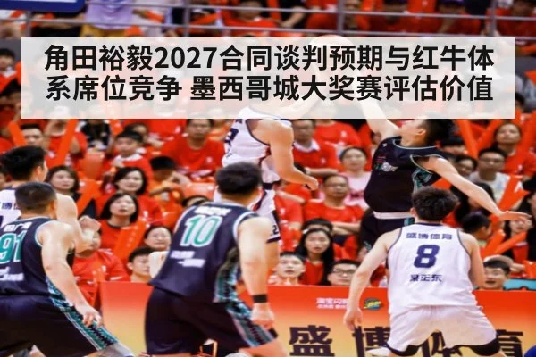 角田裕毅2027合同谈判预期与红牛体系席位竞争 墨西哥城大奖赛评估价值（j9.com）